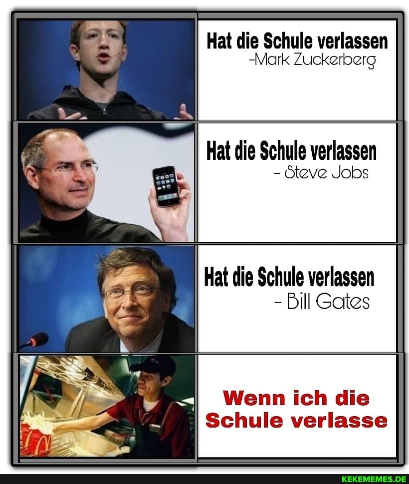 Hat die Schule verlassen
-Mark Zuckerberg
Hat die Schule verlassen
- öteve Jobs
Hat die Schule verlassen
- Bill Gates
Wenn ich die
Schule verlasse