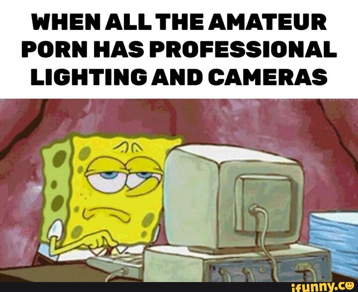 720px x 586px - WHEN ALL THE AMATEUR PORN HAS PROFESSIONAL LIGHTING AND CAMERAS - iFunny