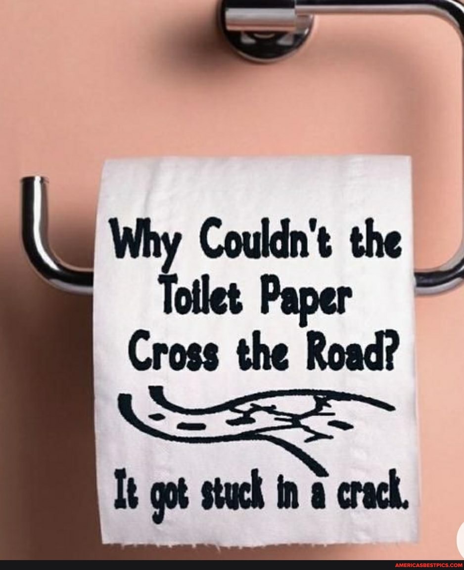 my Couldn't the
ollet Paper
Cross the Road?
am
It got stuck in a crack.