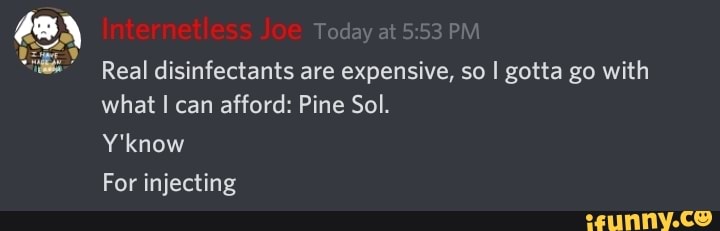 Real disinfectants are expensive, so I gotta go with
what I can afford: Pine Sol.
Y'know
For injecting