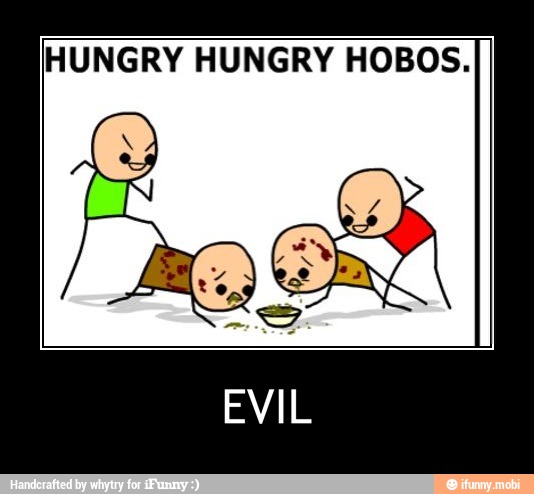 HUNGRY HUNGRY HOBOS.
EVIL - EVIL