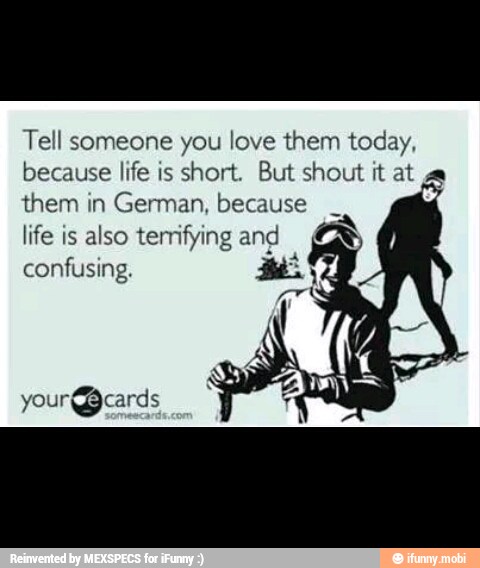 Tell someone you love them today,
because life is
short. But shout it at ze
them in
German, because
life is also terrifying ane
confusing.