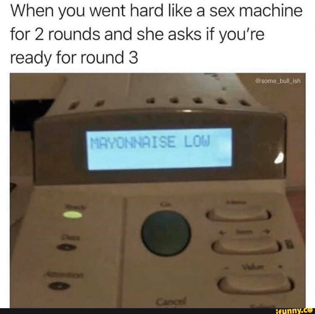 When you went hard like a sex machine
for 2 rounds and she asks if you're
ready for round 3