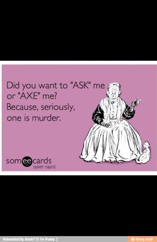 Did you want to "ASK"
or
Because, seriously,
one is murder.