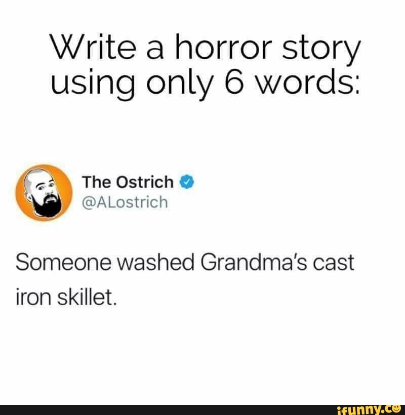 Write a horror story
using only 6 words:
Someone washed Grandma's cast
iron skillet.