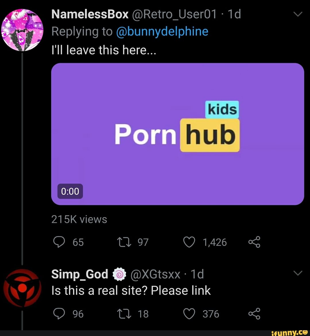 NamelessBox @Retro_User01 Replying to @bunnydelphine Ill leave this  here... kids Porn hub 215K views 65 Simp_God @ @XGtsxx Is this a real site?  Please link 96 - iFunny