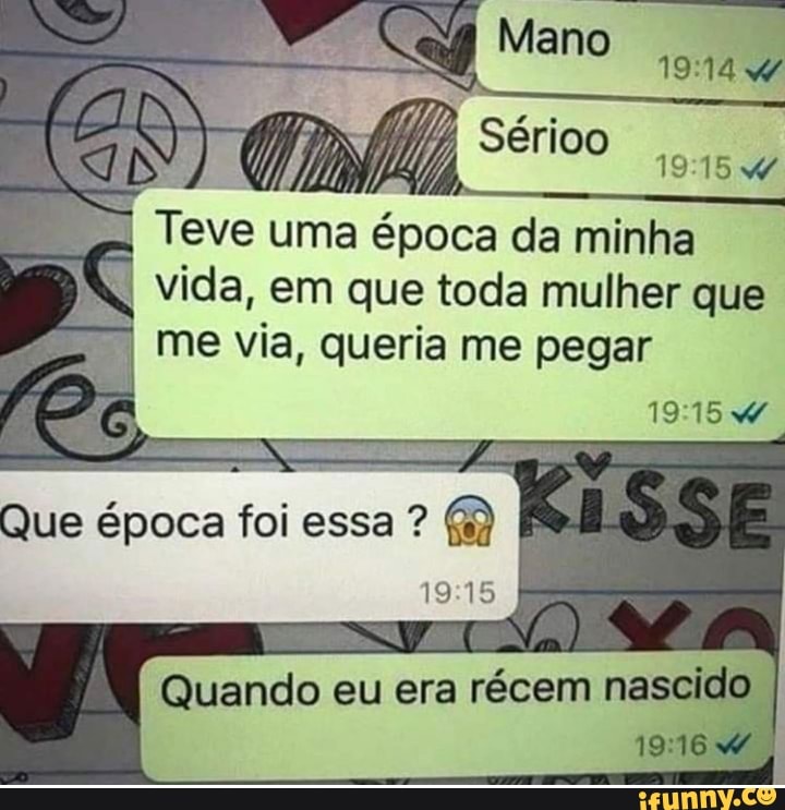 vida, em que toda mulher que
me via, queria me pegar
Quando eu era récem nascido.