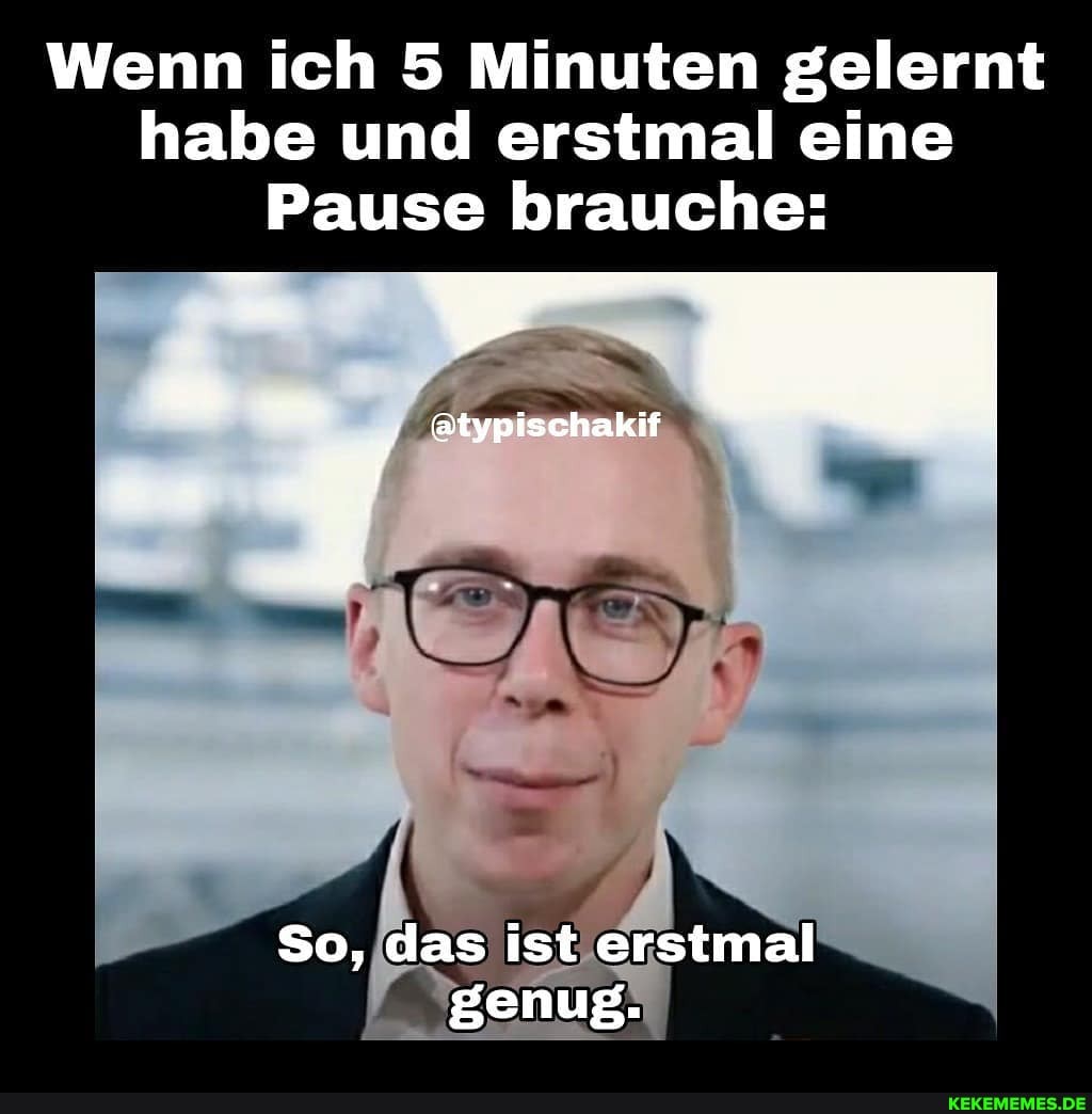 Wenn ich 5 Minuten gelernt habe und erstmal eine
Pause brauche:
@typischakif
So, das ist erstmal
genug.