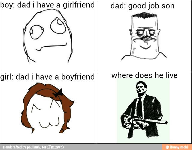 boy: dad i have a girlfriend
AA
dad: good job son
girl: dad i have a boyfriend
where does he live
a