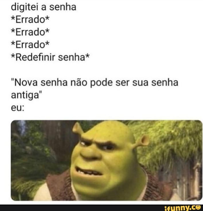 digitei a senha
*Errado*
*Errado*
*Errado*
*Redefinir senha*
"Nova senha não pode ser sua senha antiga" eu: