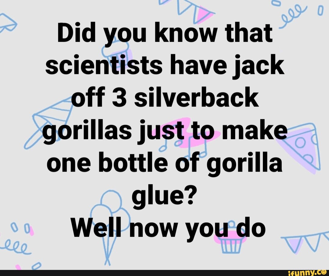 Did you know that scientists have jack off 3 silverback gorillas just