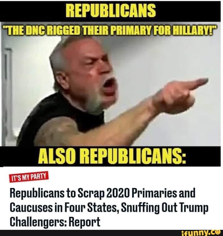 REPUBLICANS
"THE DNG RIGGED THEIR PRIMARY FOR HILLARY
ALSO REPUBLICANS:
MY PARTY Republicans to Scrap 2020 Primaries and
Caucuses in Four States, Snuffing Out Trump
Challengers: Report