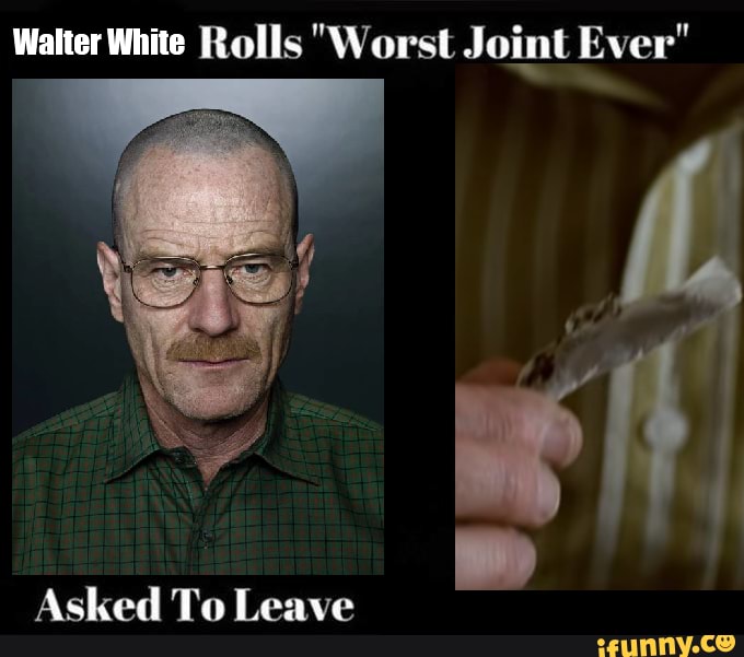 Walter White Rolls "Worst Joint Ever" Asked To Leave iFunny