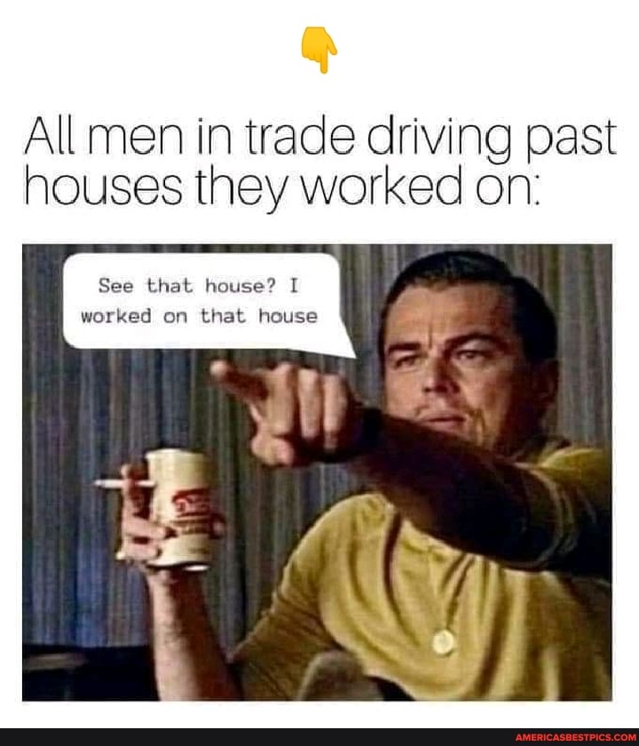 All men in trade driving past houses they worked on:
See that house? I worked on that house