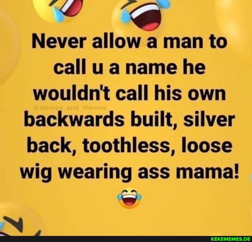 Never allow a man to call ua name he wouldnt call his own backwards built, silver back, toothless, loose wig wearing ass mama!
