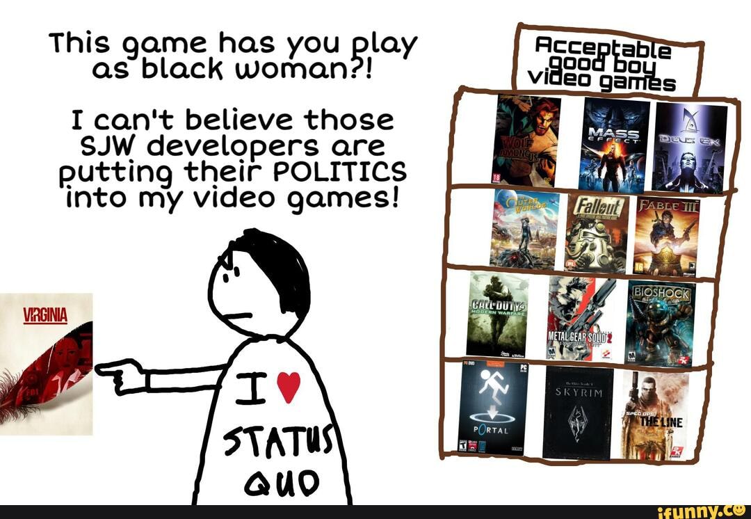 This game has you Boy EE =
as black woman?!
I can't believe those
SJW developers are
putting their POLITICS
into my video games!
