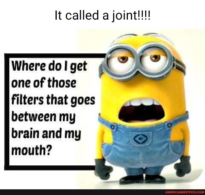 It called a joint!!!
Where do I get one of those filters that goes
between my brain and my mouth?