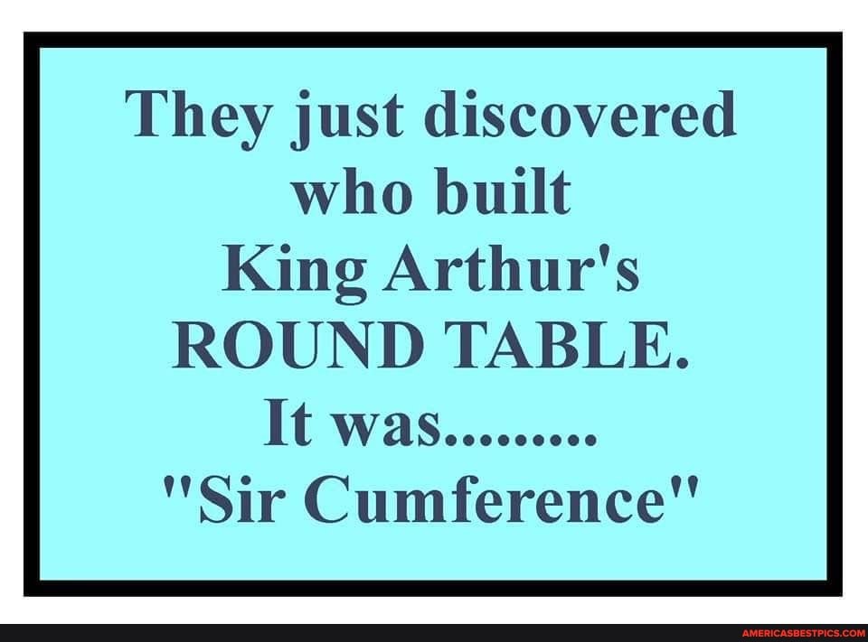 They just discovered who built
King Arthur's
ROUND TABLE.
"Sir Cumference"