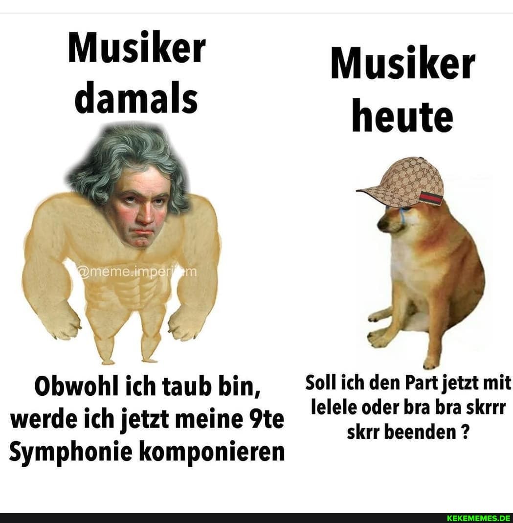 Musiker Musiker damals heute
Obwohl ich taub bin, _Sollich den Part jetzt mit
lelele oder bra bra skrrr
werde ich jetzt meine skrr beenden ?
Symphonie komponieren I I