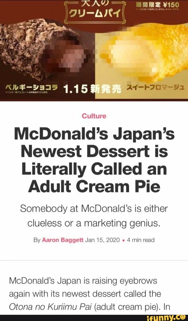 Culture
McDonald's Japan's
Newest Dessert is
Literally Called an
Adult Cream Pie
Somebody at McDonald's is either
clueless or a marketing genius.
By Aaron Baggett Jan 15, 2020 4 min read
McDonald's Japan is raising eyebrows
again with its newest dessert called the
Otona no Kuriimu Pai (adult cream pie). In