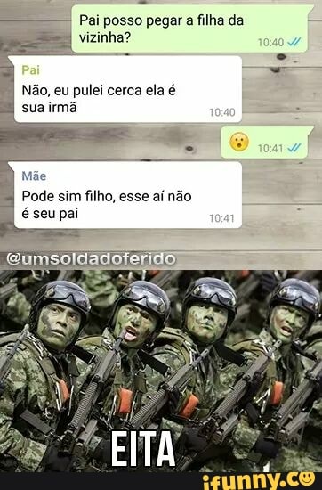 Pai posso pegar a filha da
vizinha?
I
Não, eu pulei cerca ela é
sua irmã
Pode sim filho, esse aí não
é seu pai