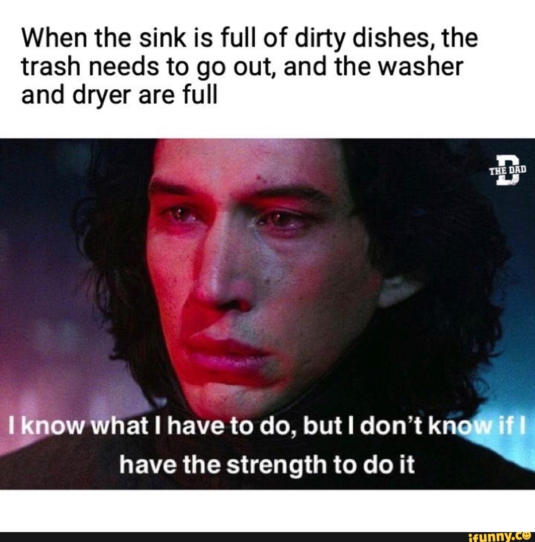 When the sink is full of dirty dishes, the
trash needs to go out, and the washer
and dryer are full
I
Ty What I have to do, but I don't li
have the strength to do it