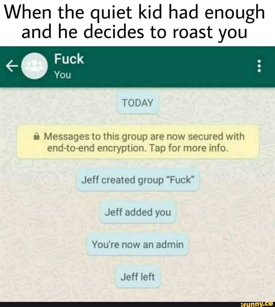 When the quiet kid had enough
and he decides to roast you
Messages to this group are now secured with
end-to-end encryption. Tap for more info.
Jeff created group "Fuck"
Jeff added you
You're now an admin