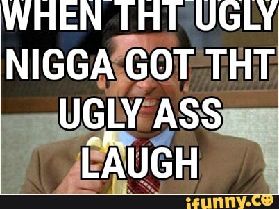 WHEN THT UGLY
NIGGA GOT THT
UGLY ASS CAUGH