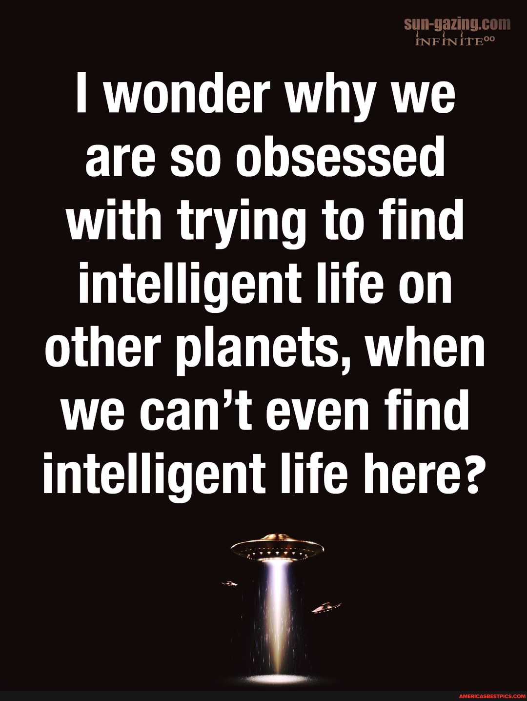 IN
I wonder why we are so obsessed with trying to find intelligent life on other planets, when we can't even find intelligent life here?
