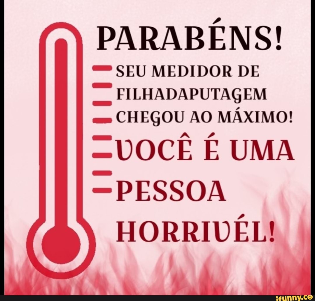 PARABÉNS!
- SEU MEDIDOR DE
: FILHADAPUTAGEM
..
CHEGOU AO MÁXIMO!
:vocíã É UMA
-PESSOA
HORRIDÉL!
,