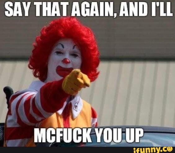 SAY THAT AGAIN, AND I'LL MCFUCK YOU UP - iFunny