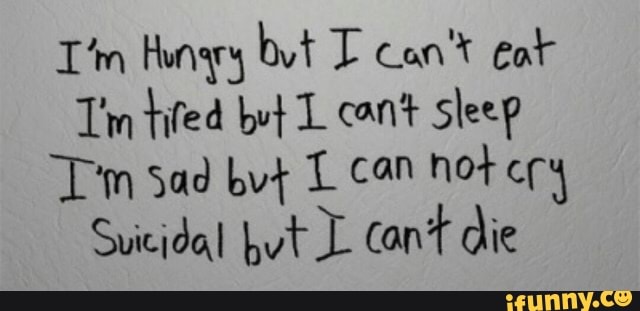 I'm Hungry byt I can't eat
Tim tifed but L cant sleep
Tm sad but L can not ery
Suicidal but L cant die