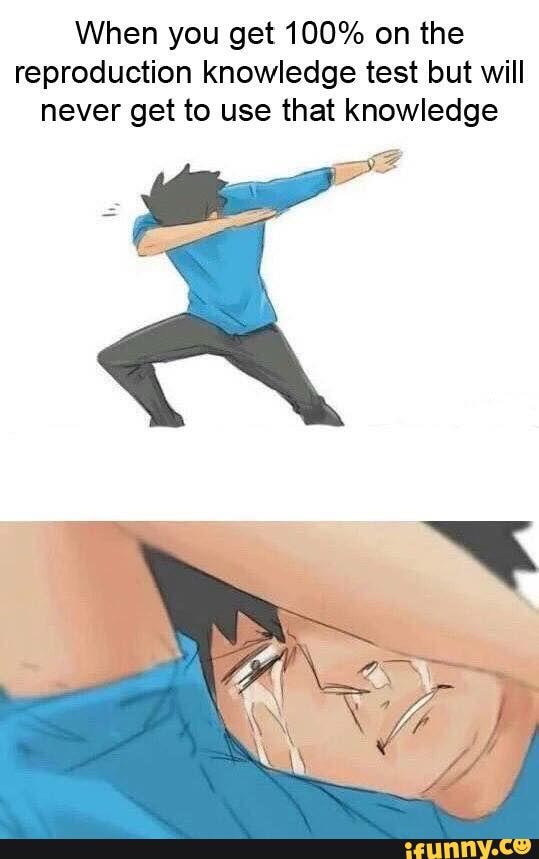 When you get 100% on the reproduction knowledge test but will never get to use that knowledge