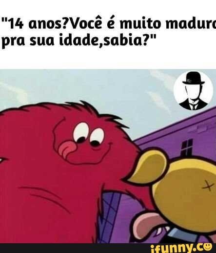 "14 anos? Você é muito madur
pra sua idade,sabia?"