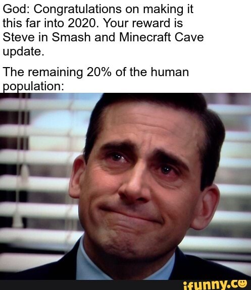 God: Congratulations on making it this far into 2020. Your reward is
Steve in Smash and Minecraft Cave update.
The remaining 20% of the human population:
