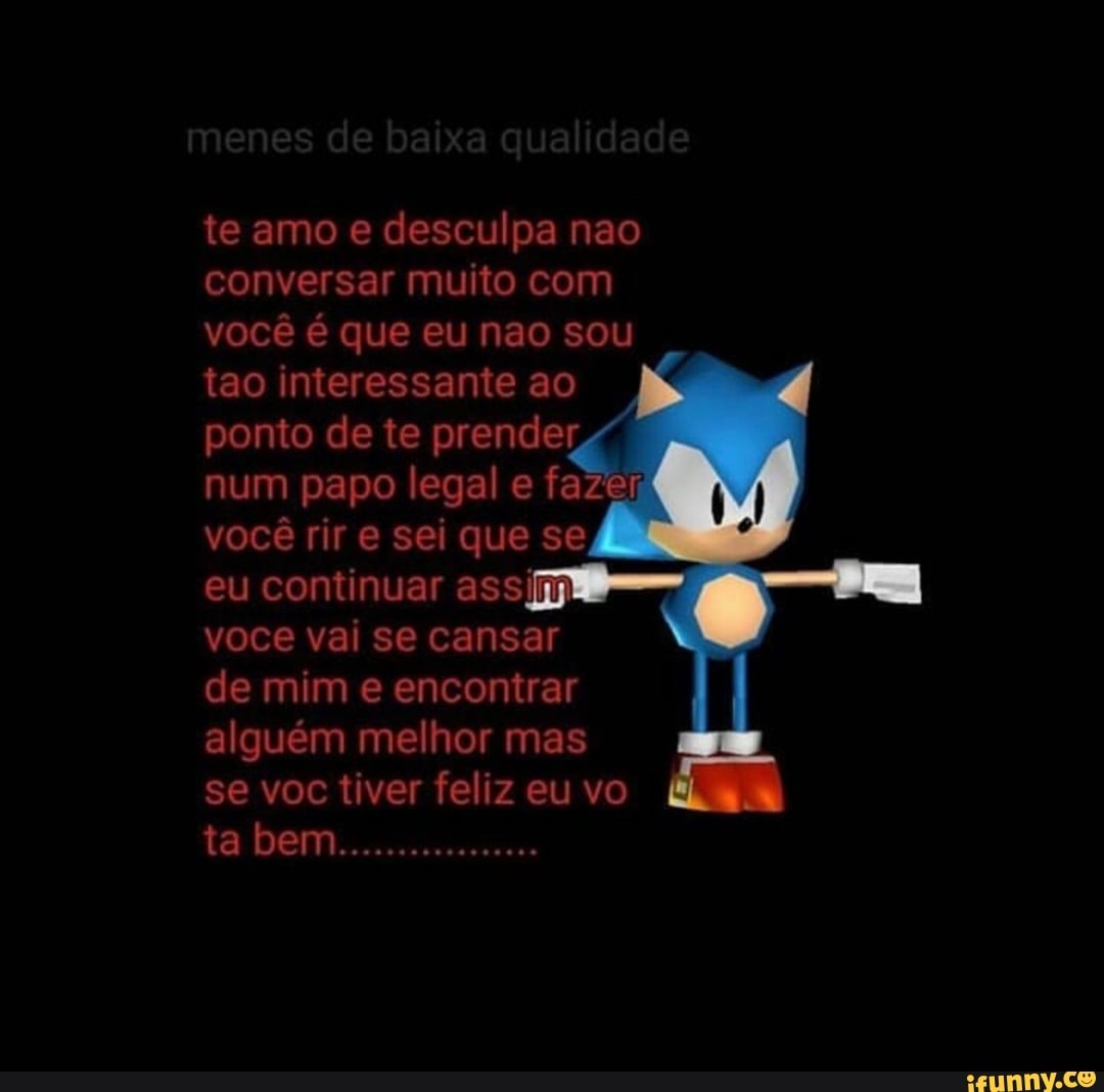 te amo e desculpa nao
conversar muito com
você é que eu nao sou
tao interessante ao
ponto de te prender
num papo legal e fazer;
você rir e sei que se
eu continuar ass
voce vai se cansar
de mim e encontrar
alguém melhor mas
se voc tiver feliz eu vo