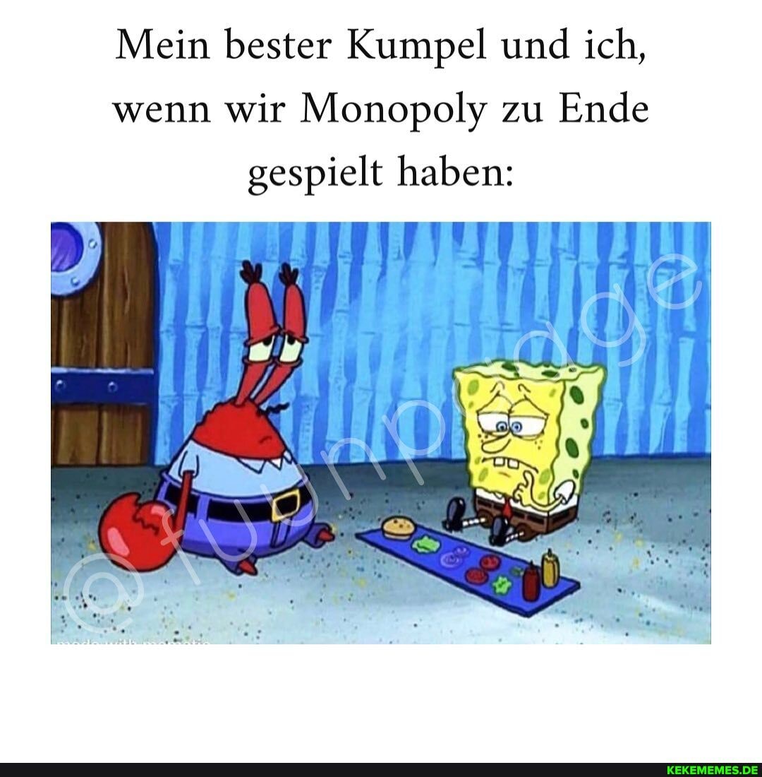 Mein bester Kumpel und ich,
wenn wir Monopoly zu Ende
gespielt haben:
