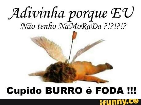 Adivinha porque EU
Cupido BURRO é FODA