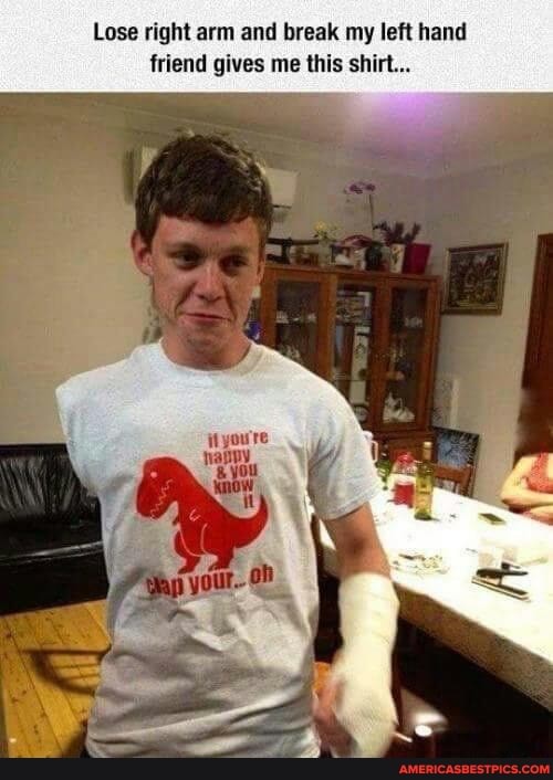 Lose right arm and break my left hand friend gives me this shirt...