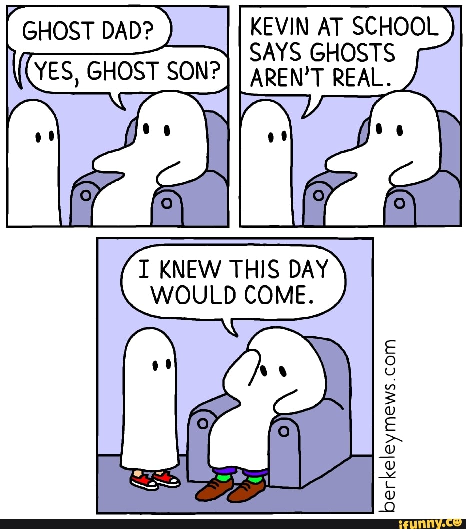 GHOST DAD? KEVIN AT SCHOOL
SAYS GHOSTS
AREN'T REAL.
I KNEW THIS DAY
WOULD COME.
