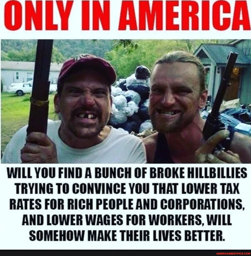 WILL YOU FIND A BUNCH OF BROKE HILLBILLIES TRYING TO CONVINCE YOU THAT ...