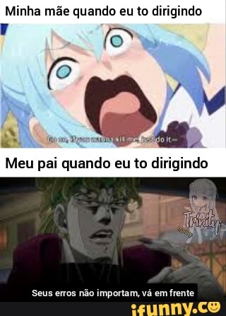 Minha mãe quando eu to dirigindo
Meu pai quando eu to dirigindo
Seus erros não importam, vá em frente