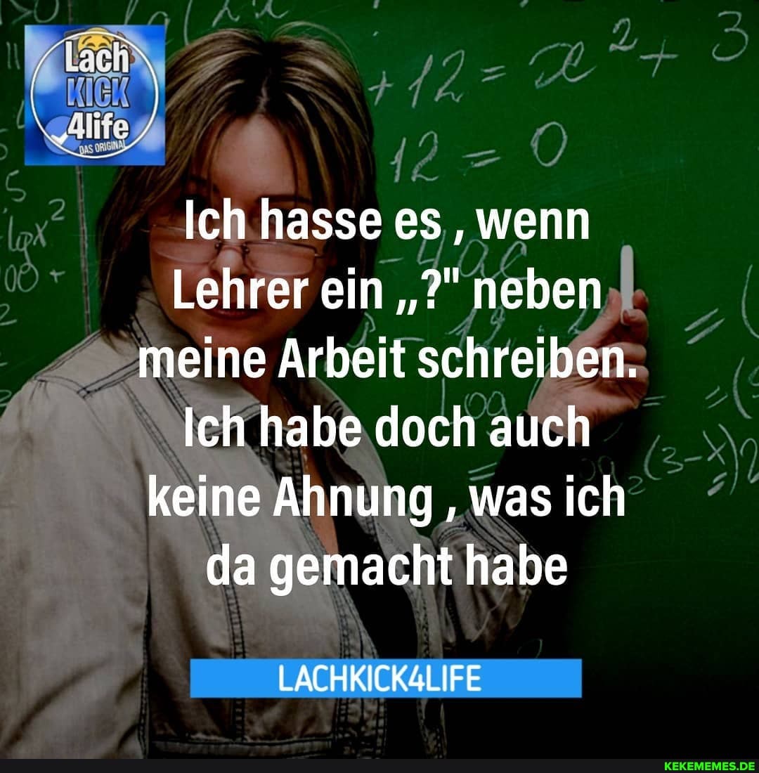 Ich hasse es , wenn
Lehrer ein neben meine Arbeit schreiben.
Ich habe doch auch keine Ahnung , was ich da gemacht habe
LACHKICKALIFE