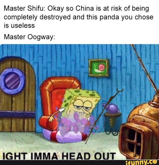 Master Shifu: Okay so China is at risk of being
completely destroyed and this panda you chose
is useless
Master Oogway: