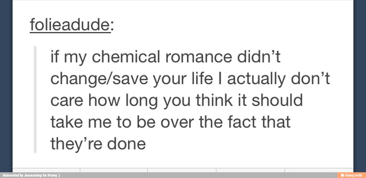 if my chemical romance didn't
change/save your life I actually don't
care how long you think it should
take me to be over the fact that
they're done