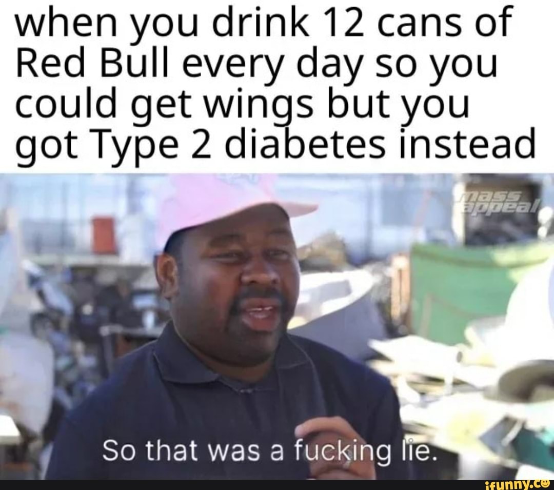 When You Drink 12 Cans Of Red Bull Every Day So You Could Get Wings But You Got Type 2 Diabetes Instead 4 So That Was A Fucking Lie