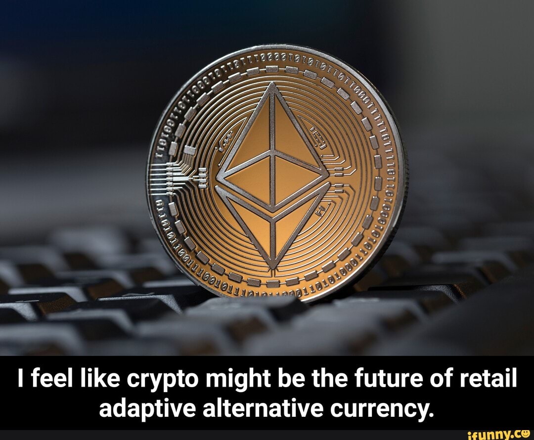 feel like crypto might be the future of retail adaptive alternative currency. - I feel like crypto might be the future of retail adaptive alternative currency.