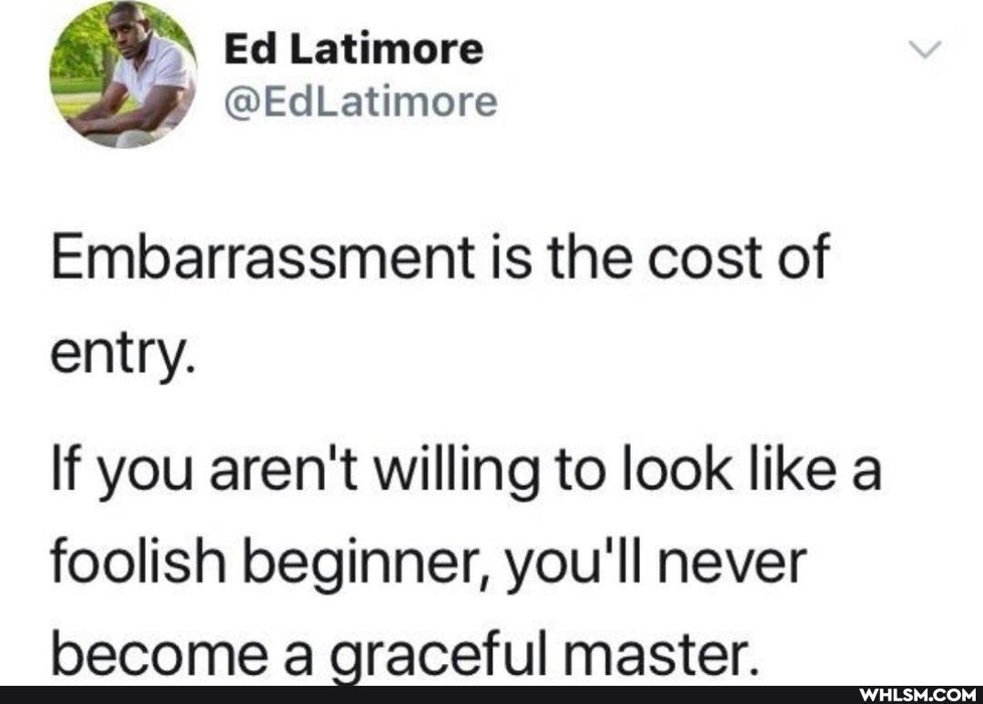 Ed Lattimore
@EdLatimore
Embarrassment is the cost of entry.
If you aren't willing to look like a foolish beginner, you'll never
mactar