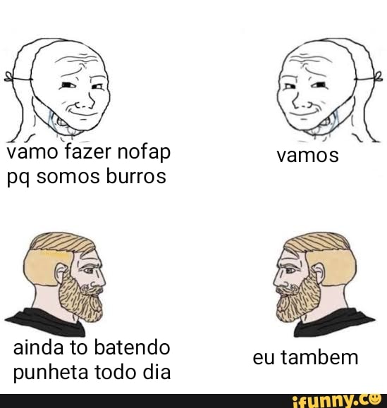 Vamo fazer nofap pq somos burros ainda to batendo punheta todo dia eu ...