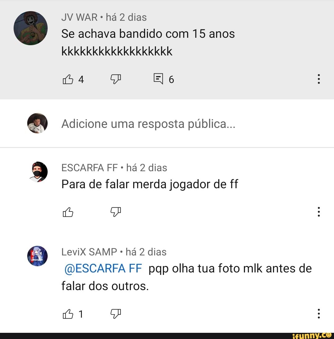 JV WAR há 2 dias
Se achava bandido com 15 anos kkkkkkkkkkkkkkkkkk
4 El 6
Adicione uma resposta pública...
ESCARRA FF há 2 dias
Para de falar merda jogador de ff
Levix SAMP há 2 dias
(DESCARFA FF pap olha tua foto mlk antes de falar dos outros.
1